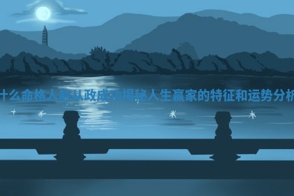 什么 ⚽ 命格人能从政成功揭秘人生 🚏 赢家的特征和运势分析