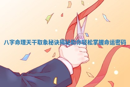 八字命理天干取象秘诀揭秘助你 🦄 轻松掌握命运密 👒 码