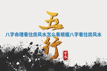 八字命理看住房风水 🦗 怎么看 🛰 根据八字看住房风水