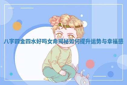 八 🐚 字四金四水好吗女命揭 🍄 秘如何提升运势与幸福感 八 🐚 字四金四水好吗女命揭 🍄 秘如何提升运势与幸福感