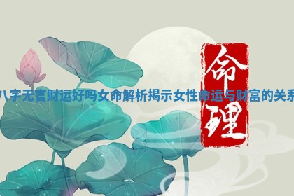 八字无官 🏚 财运好吗女命解析揭示女性命 🐰 运与财富的关系