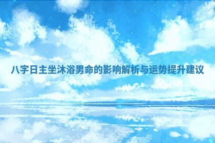 🧔 八字日主坐沐浴 🔍 男命的影响解析与运势提升建议