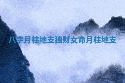 💩 八字月柱地支独财女命_月柱 地支 🌙 💩 八字月柱地支独财女命_月柱 地支 🌙