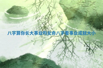 八字算你长大事业吗女命 八字看 🧔 事业 🤓 成就大小