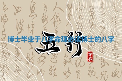 博士毕业于 🥊 八 🙎 字命理_必读博士的八字