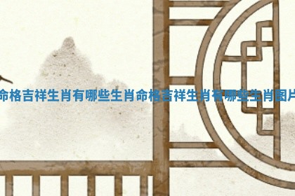命格吉祥生肖有哪些生肖_命格吉祥生肖有哪些生 🖋 肖图片 🛳