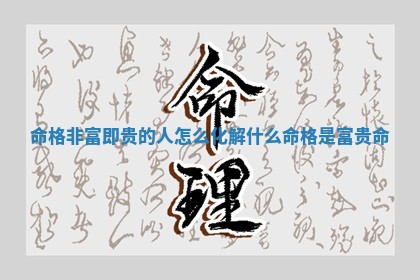 命格非富即 🦋 贵的人怎么化解 ✨ 什么命格是富贵命