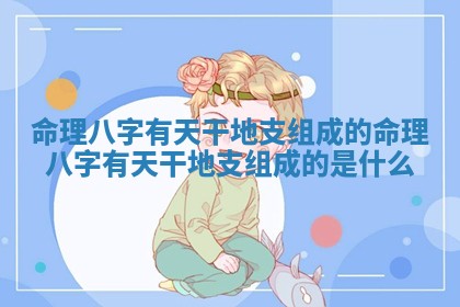 命 🛡 理八字有天干地支组成的_命理八字有天干地支组成 ⛪ 的是什么 命 🛡 理八字有天干地支组成的_命理八字有天干地支组成 ⛪ 的是什么