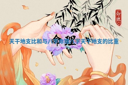 天干地支 🚼 比和与八 🥍 字命理 八字天干地支的比重
