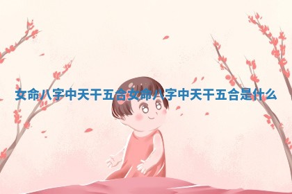 女命八字中天 💂 干五合_女命八字中天干五 🦏 合是什么 女命八字中天 💂 干五合_女命八字中天干五 🦏 合是什么