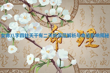 女命八字四柱 🛅 天干 🎉 有二天的深层解析与命运影响揭秘 女命八字四柱 🛅 天干 🎉 有二天的深层解析与命运影响揭秘