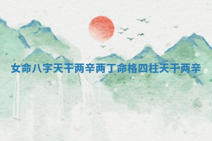 女命八字天干两辛 🕶 两丁命格_四柱天干两 🤥 辛 女命八字天干两辛 🕶 两丁命格_四柱天干两 🤥 辛