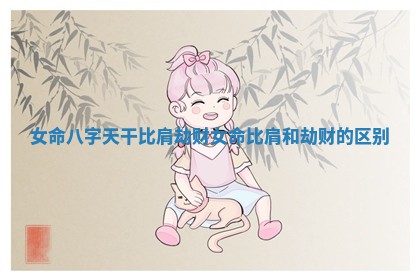 🥀 女命八字天干比 😢 肩劫财_女命比肩和劫财的区别