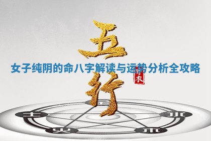 🕝 女子纯阴的命八 ⛑ 字解读与运势分析全攻略