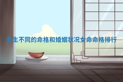 🎼 女生不同的命格和婚姻状况_女命 🦔 命格排行