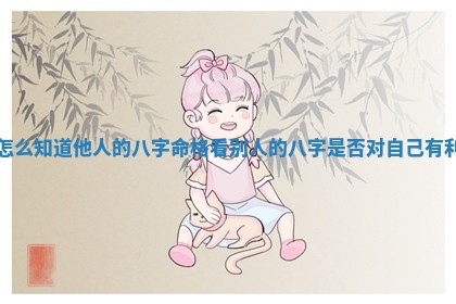 怎么知道他人的八字命格 💞 _看别人的八字是否对 🌡 自己有利