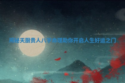 揭秘天厨贵人八 🚝 字命理助你 🤞 开启人生好运之门 揭秘天厨贵人八 🚝 字命理助你 🤞 开启人生好运之门