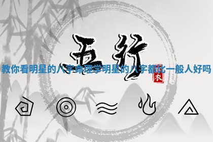 教你看明星的八字命理学_明 🆚 星的八字都比 🧕 一般人好吗 教你看明星的八字命理学_明 🆚 星的八字都比 🧕 一般人好吗