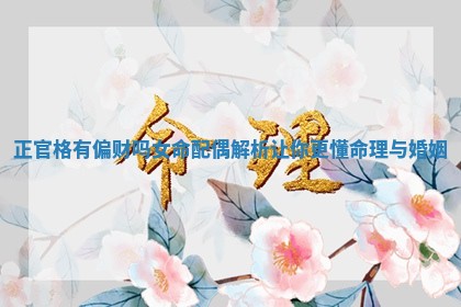 正官格有偏财吗女命配偶解析让你 🤠 更懂命理与 🤮 婚姻