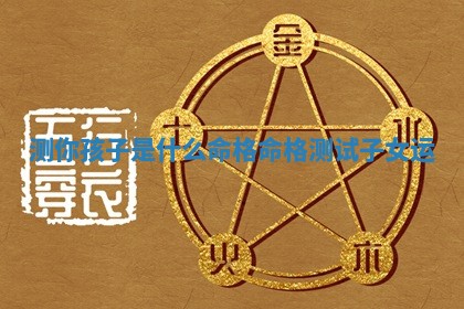测你孩子是什么命格_命 🤸 格测 😹 试子女运