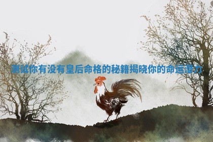测试你有没有皇后命格 🕠 的秘籍揭晓 🛌 你的命运潜力