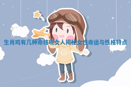 生肖鸡有几种命格呢女人揭秘女性命运与 ⛹ 性格特点 🦝