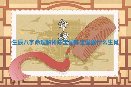 生辰八字命理解析陈 🙈 宝国 陈宝 👤 国属什么生肖 生辰八字命理解析陈 🙈 宝国 陈宝 👤 国属什么生肖