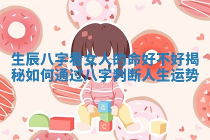 🛡 生辰八字看女人的命好不好揭秘如何 🦏 通过八字判断人生运势