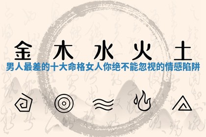 男人最差的 🌀 十大命格女人你绝不能 🛣 忽视的情感陷阱 男人最差的 🌀 十大命格女人你绝不能 🛣 忽视的情感陷阱