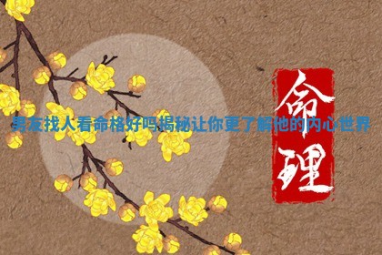 男友找人看命格好吗揭秘让你更了 🌌 解他的 🛐 内心世界