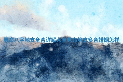 男命八字地支全合详 🙇 解大全_男命地 🙀 支多合婚姻怎样 男命八字地支全合详 🙇 解大全_男命地 🙀 支多合婚姻怎样