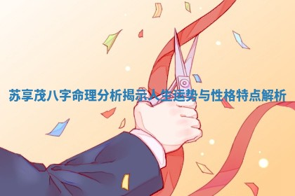 苏享茂 🎏 八字命理分析揭示人生运势与性格特点 🦇 解析