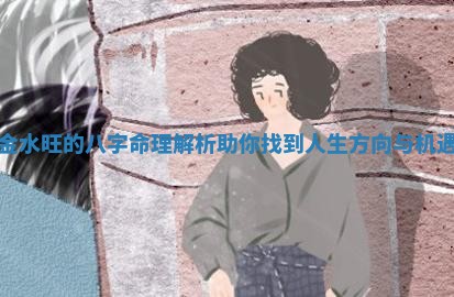 金水旺的八字命理 🌨 解析助你找到人生方 ⛷ 向与机遇