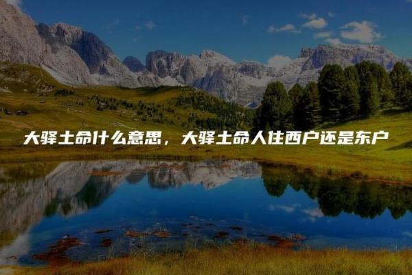 大驿土命和大溪水命相配吗_大驿土命与 대溪水命是否相契合